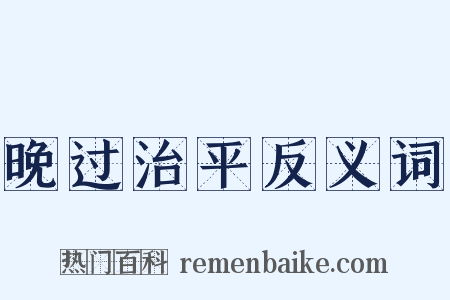晚过治平反义词是什么意思的图片